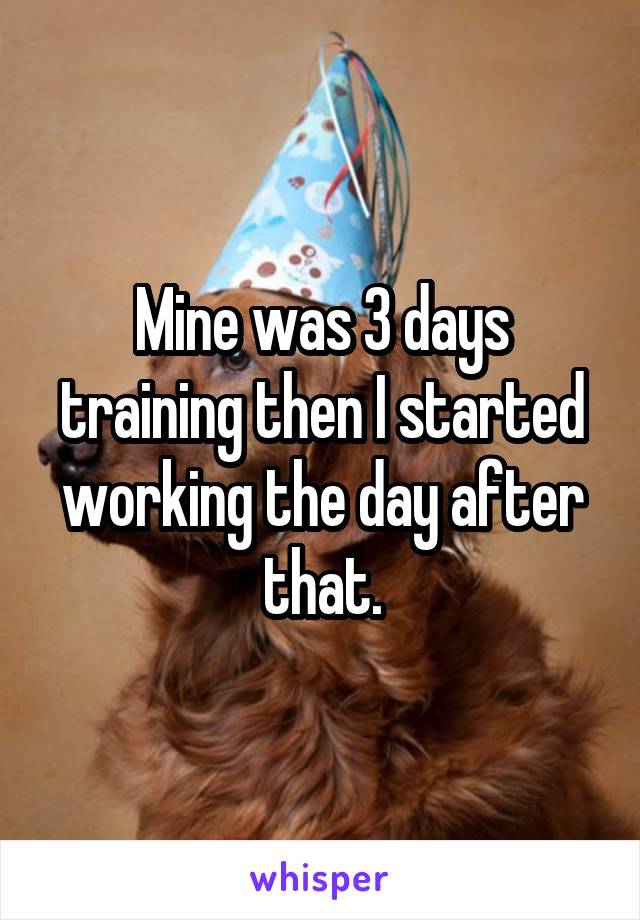 Mine was 3 days training then I started working the day after that.