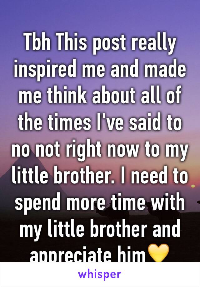 Tbh This post really inspired me and made me think about all of the times I've said to no not right now to my little brother. I need to spend more time with my little brother and appreciate him💛