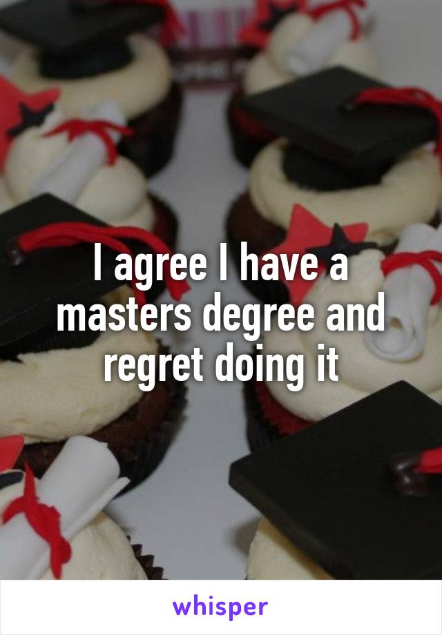 I agree I have a masters degree and regret doing it