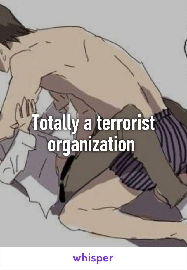 Totally a terrorist organization 