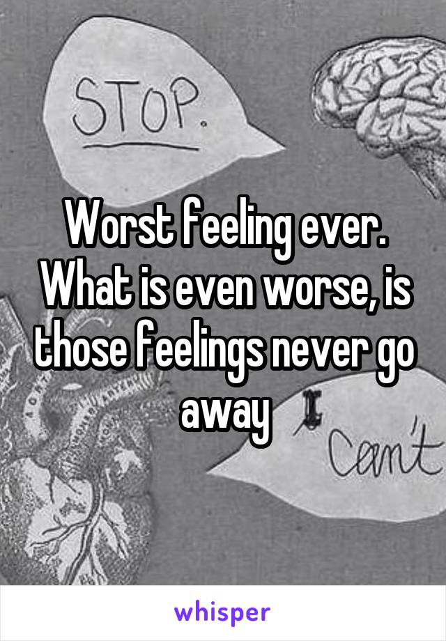 Worst feeling ever. What is even worse, is those feelings never go away