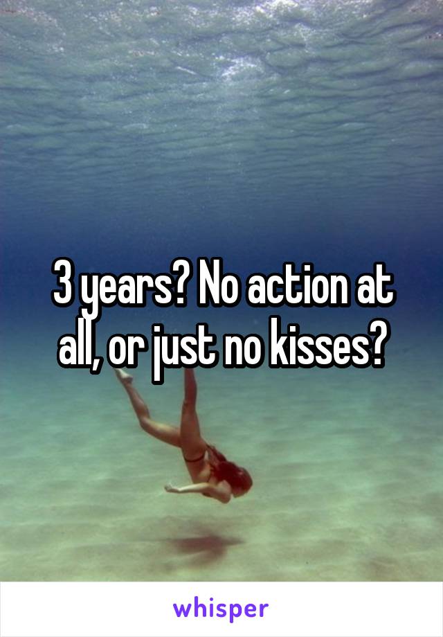 3 years? No action at all, or just no kisses?