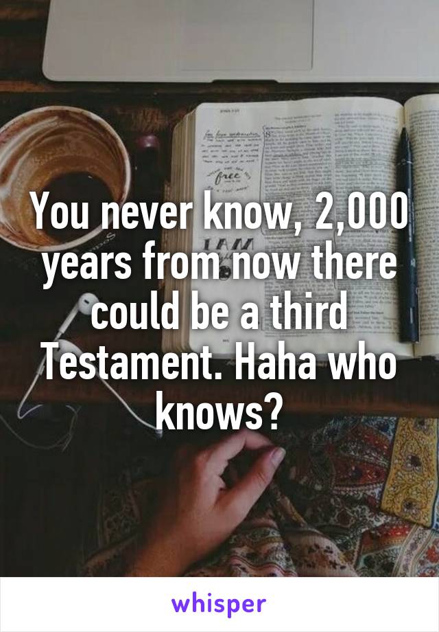 You never know, 2,000 years from now there could be a third Testament. Haha who knows?