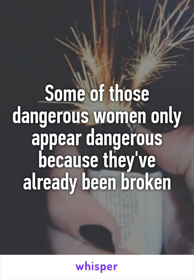 Some of those dangerous women only appear dangerous because they've already been broken