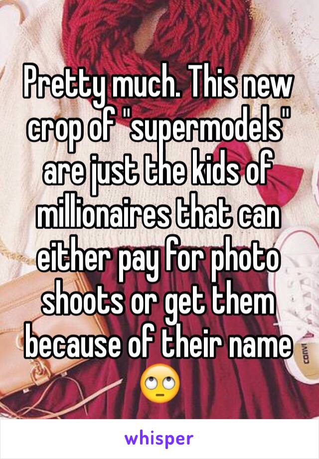 Pretty much. This new crop of "supermodels" are just the kids of millionaires that can either pay for photo shoots or get them because of their name 🙄