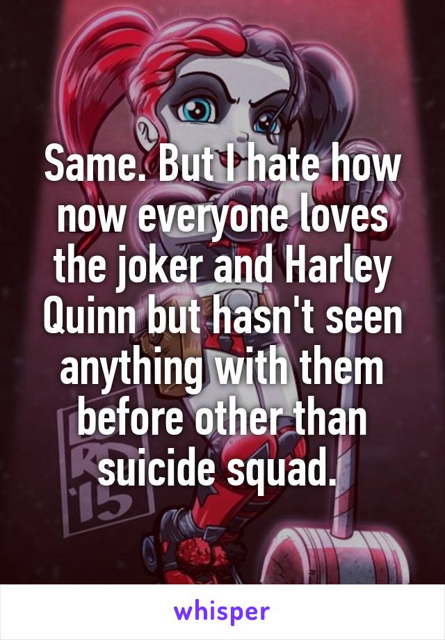 Same. But I hate how now everyone loves the joker and Harley Quinn but hasn't seen anything with them before other than suicide squad. 