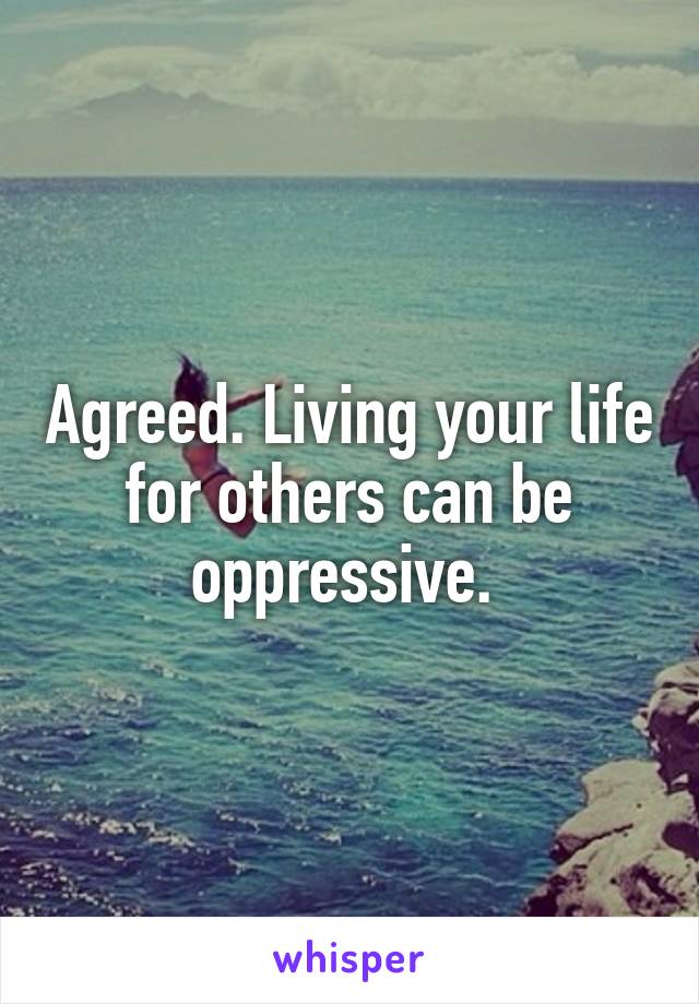 Agreed. Living your life for others can be oppressive. 