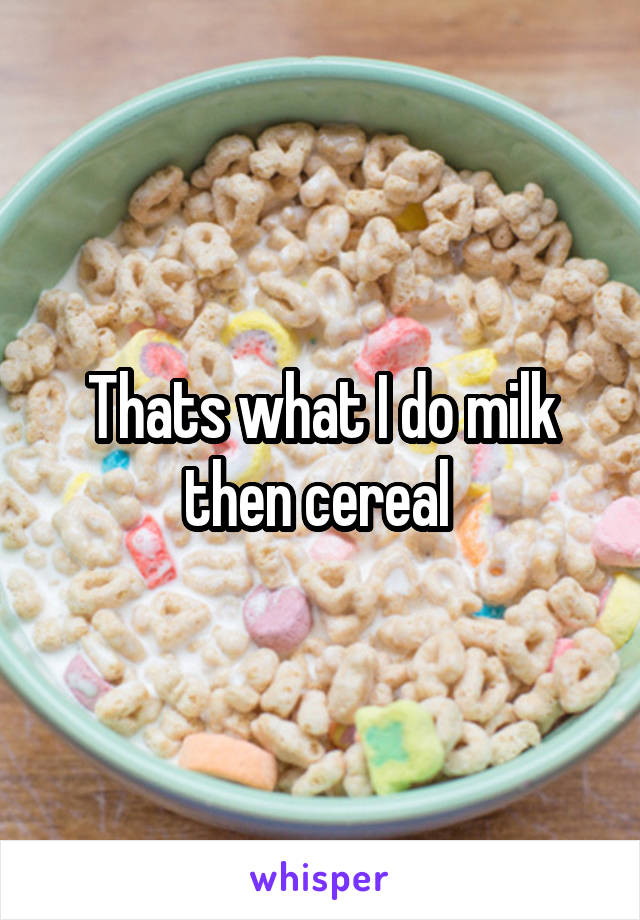 Thats what I do milk then cereal 