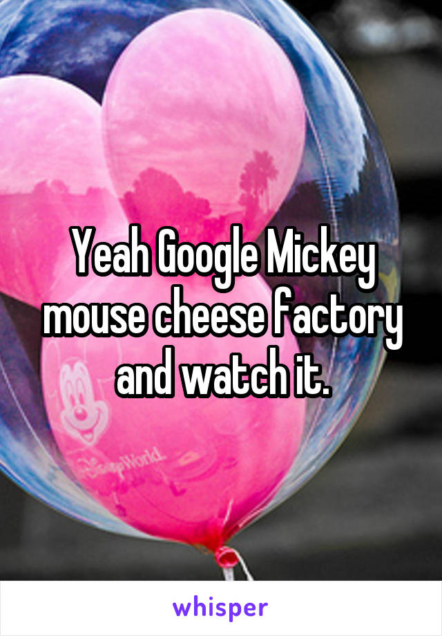 Yeah Google Mickey mouse cheese factory and watch it.