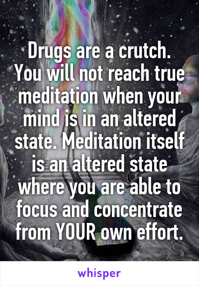 Drugs are a crutch. You will not reach true meditation when your mind is in an altered state. Meditation itself is an altered state where you are able to focus and concentrate from YOUR own effort.