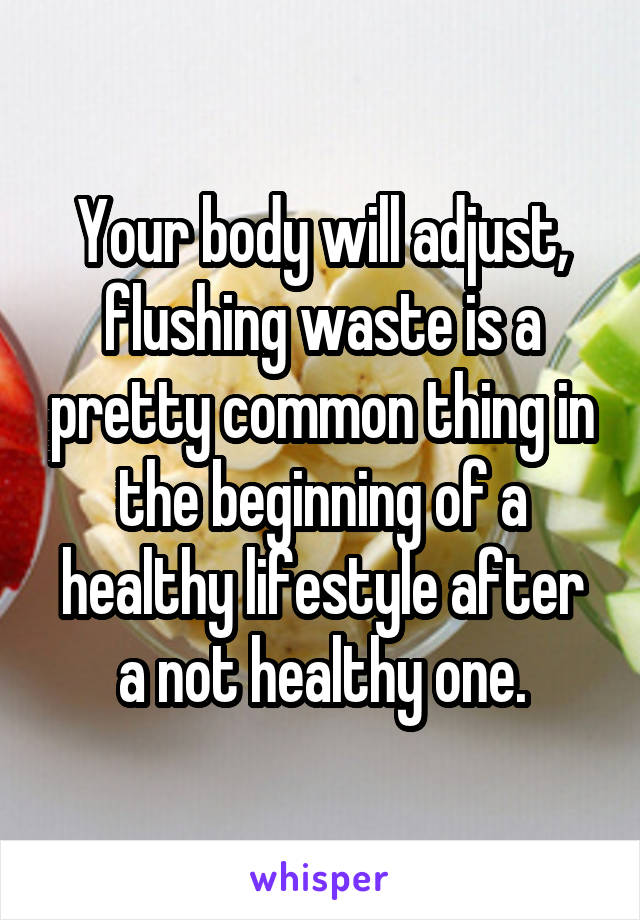 Your body will adjust, flushing waste is a pretty common thing in the beginning of a healthy lifestyle after a not healthy one.