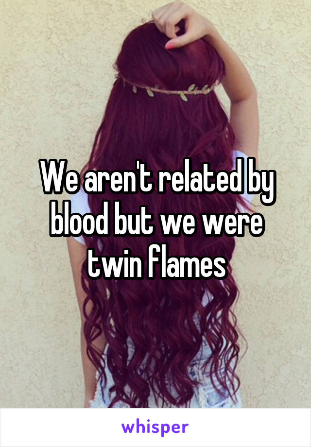 We aren't related by blood but we were twin flames