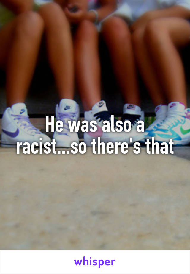 He was also a racist...so there's that