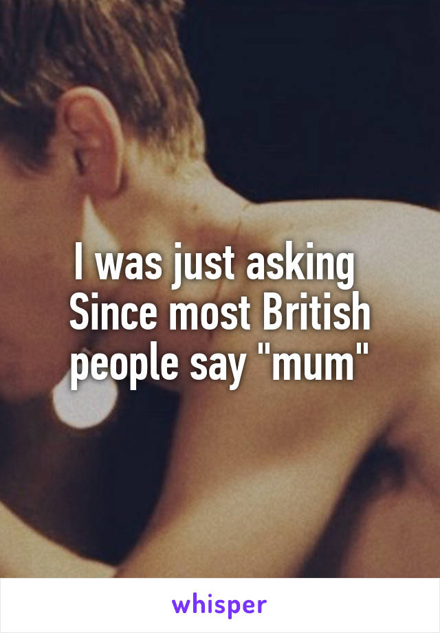 I was just asking 
Since most British people say "mum"