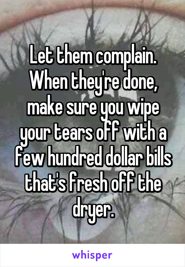 Let them complain. When they're done, make sure you wipe your tears off with a few hundred dollar bills that's fresh off the dryer.