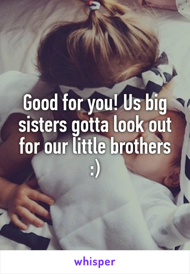 Good for you! Us big sisters gotta look out for our little brothers :)