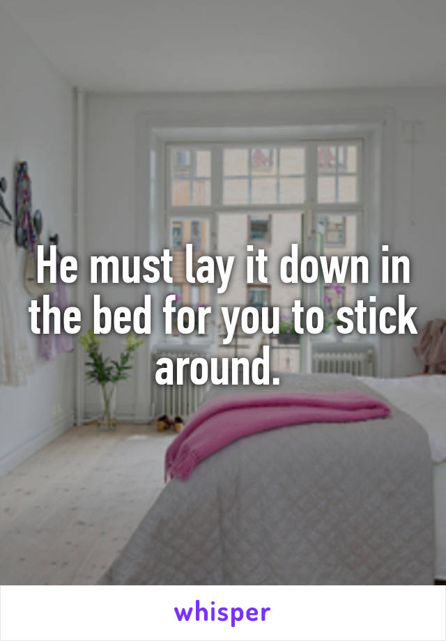 He must lay it down in the bed for you to stick around. 