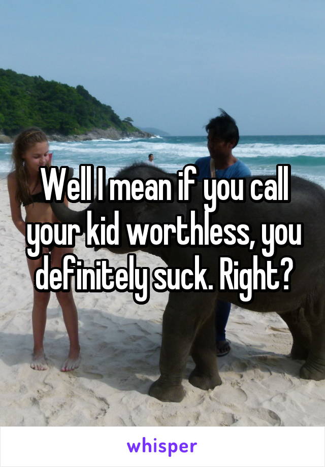 Well I mean if you call your kid worthless, you definitely suck. Right?