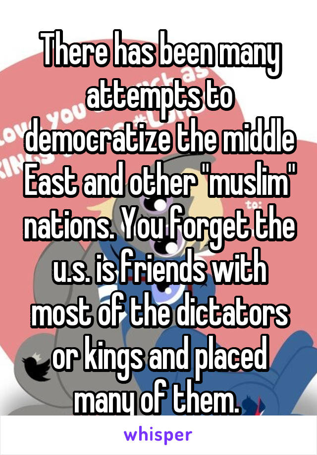 There has been many attempts to democratize the middle East and other "muslim" nations. You forget the u.s. is friends with most of the dictators or kings and placed many of them. 