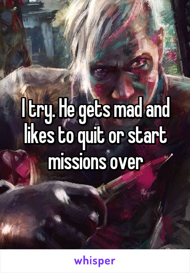 I try. He gets mad and likes to quit or start missions over