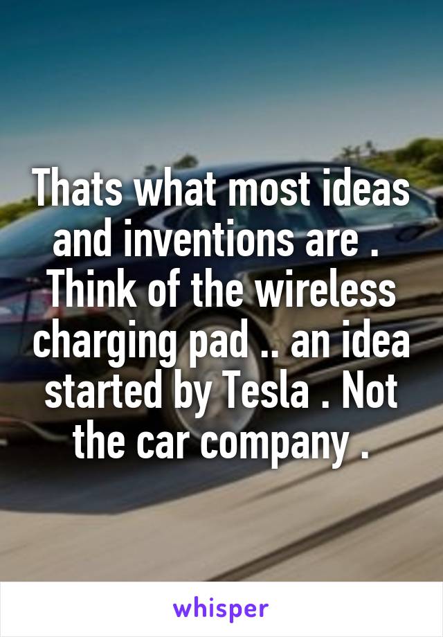 Thats what most ideas and inventions are . 
Think of the wireless charging pad .. an idea started by Tesla . Not the car company .