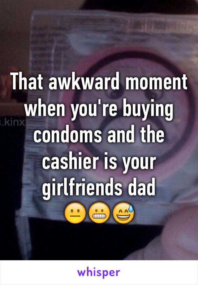 That awkward moment when you're buying condoms and the cashier is your girlfriends dad          😐😬😅