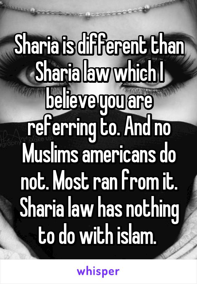 Sharia is different than Sharia law which I believe you are referring to. And no Muslims americans do not. Most ran from it. Sharia law has nothing to do with islam. 