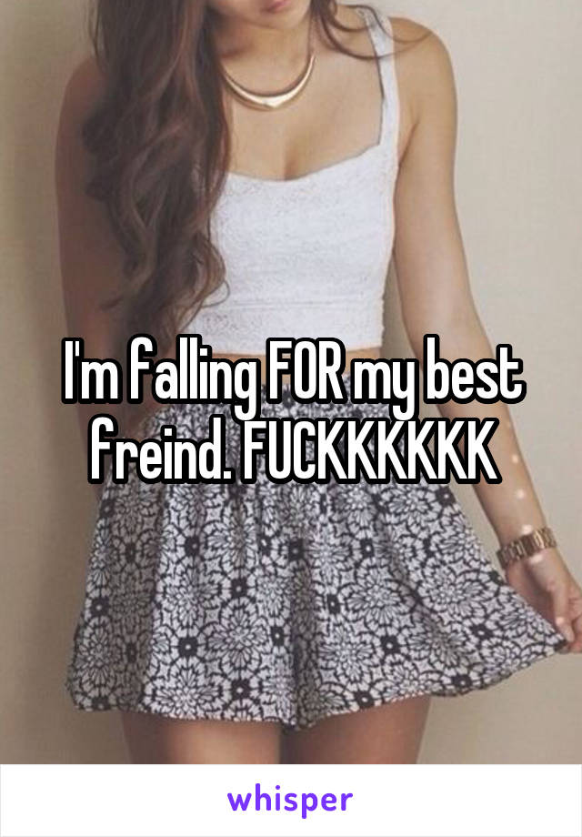 I'm falling FOR my best freind. FUCKKKKKK