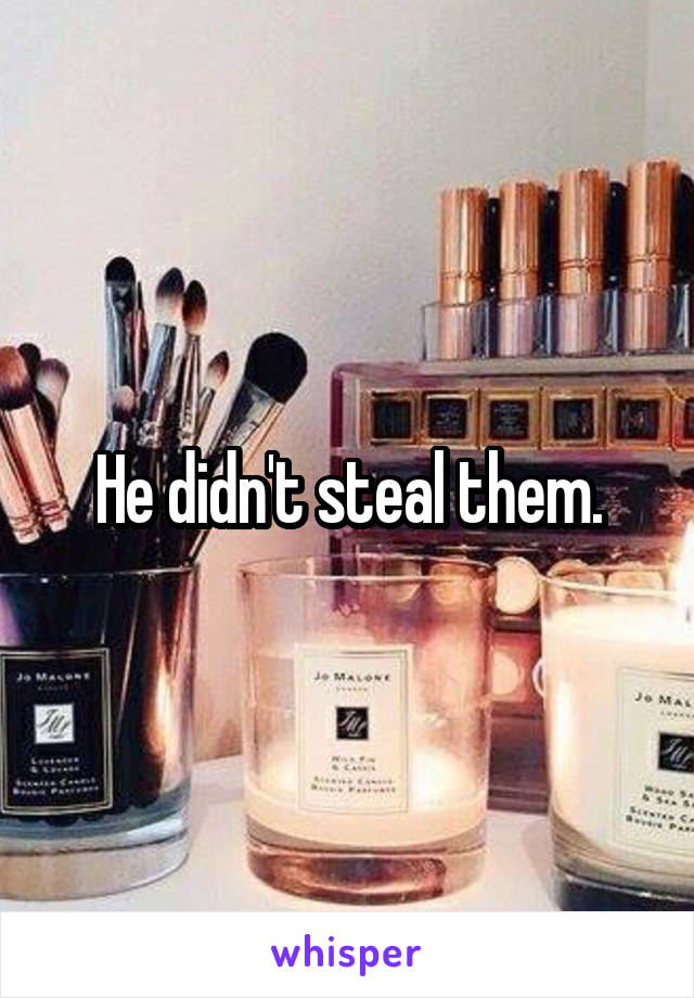 He didn't steal them.