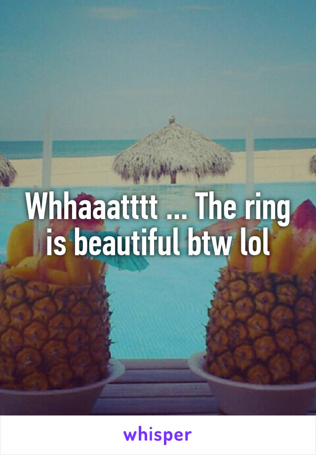 Whhaaatttt ... The ring is beautiful btw lol