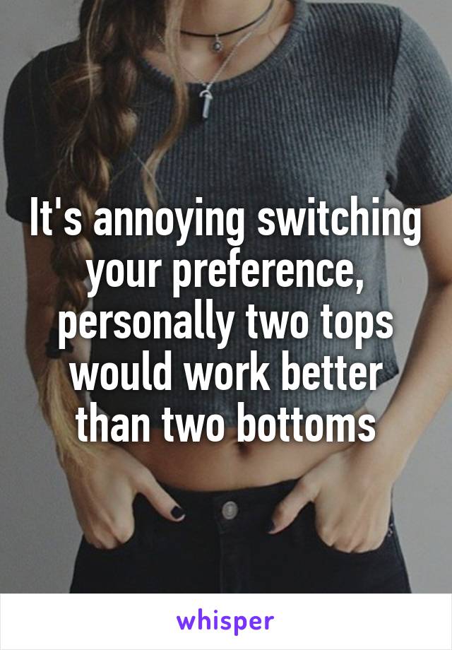 It's annoying switching your preference, personally two tops would work better than two bottoms