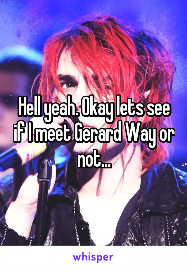 Hell yeah. Okay lets see if I meet Gerard Way or not...