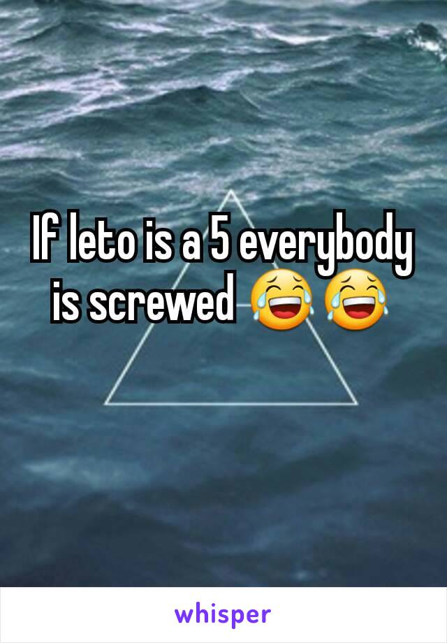 If leto is a 5 everybody is screwed 😂😂