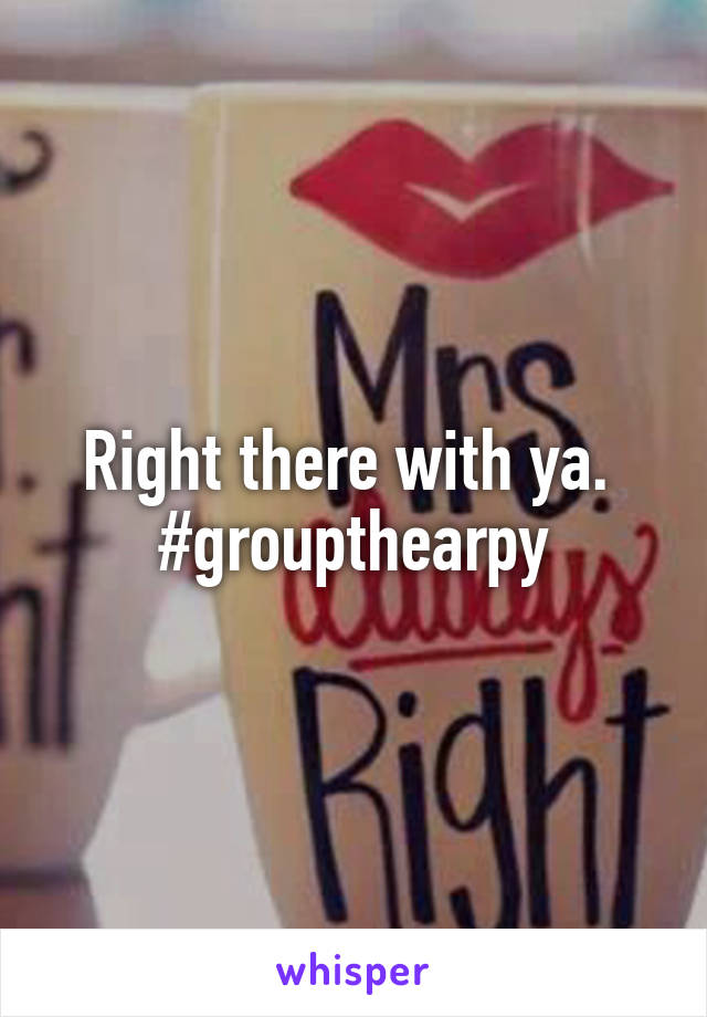 Right there with ya. 
#groupthearpy