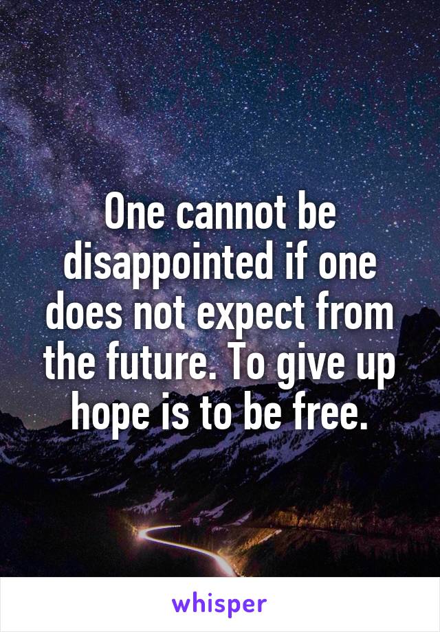 One cannot be disappointed if one does not expect from the future. To give up hope is to be free.