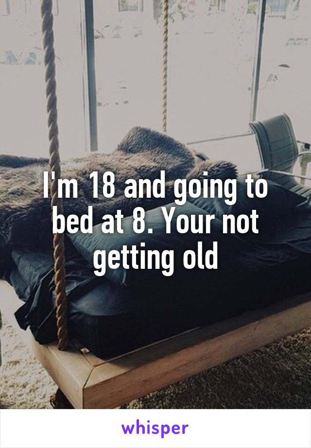 I'm 18 and going to bed at 8. Your not getting old