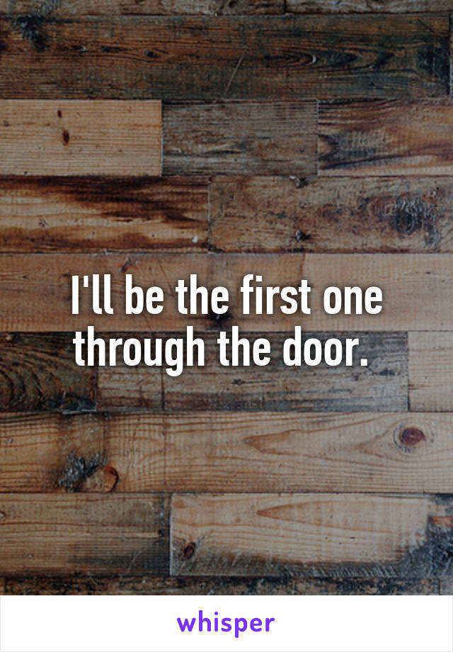 I'll be the first one through the door. 