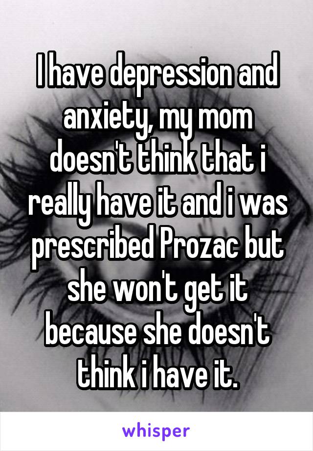 I have depression and anxiety, my mom doesn't think that i really have it and i was prescribed Prozac but she won't get it because she doesn't think i have it.