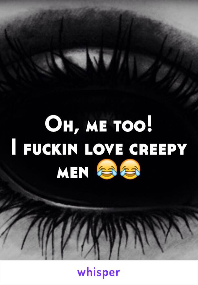 Oh, me too! 
I fuckin love creepy men 😂😂