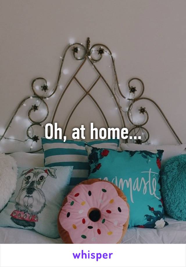 Oh, at home...