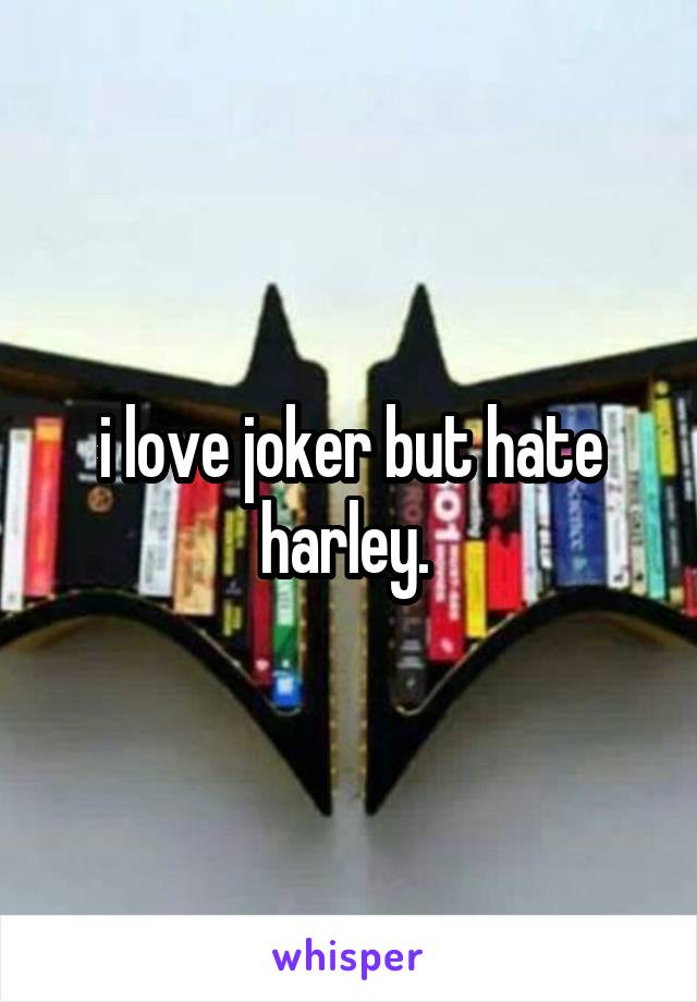 i love joker but hate harley. 