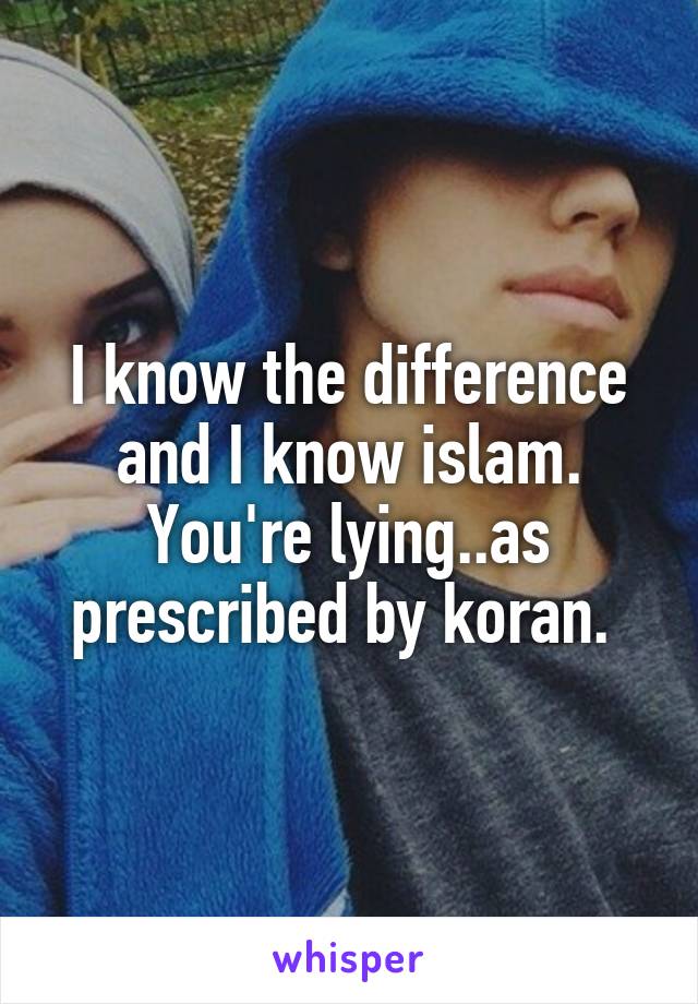 I know the difference and I know islam. You're lying..as prescribed by koran. 