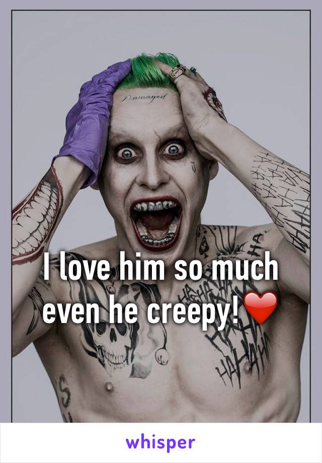 I love him so much even he creepy!❤️