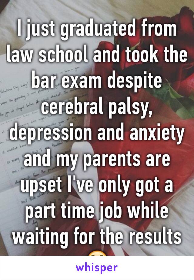 I just graduated from law school and took the bar exam despite cerebral palsy, depression and anxiety and my parents are upset I've only got a part time job while waiting for the results 😟