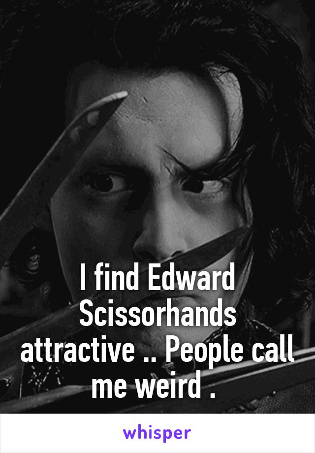 





I find Edward Scissorhands attractive .. People call me weird . 