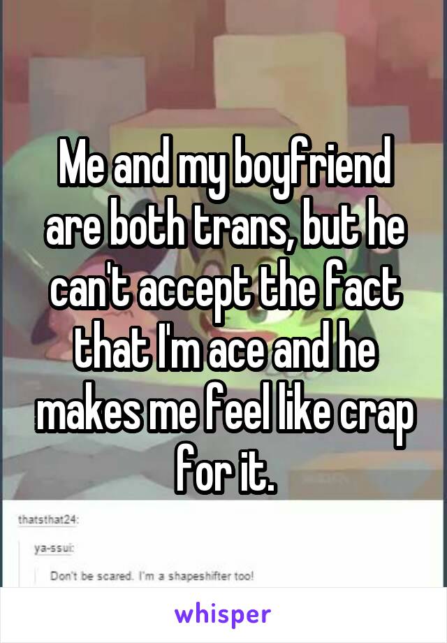 Me and my boyfriend are both trans, but he can't accept the fact that I'm ace and he makes me feel like crap for it.