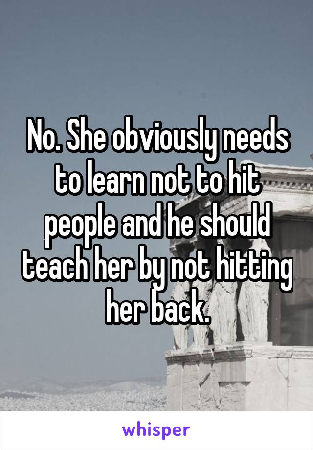 No. She obviously needs to learn not to hit people and he should teach her by not hitting her back.