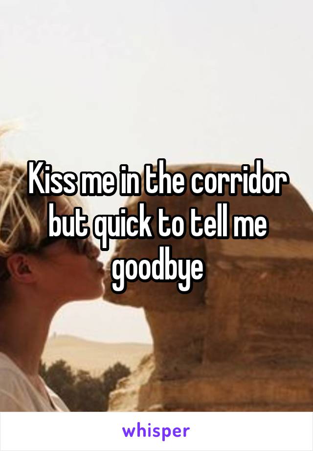 Kiss me in the corridor but quick to tell me goodbye