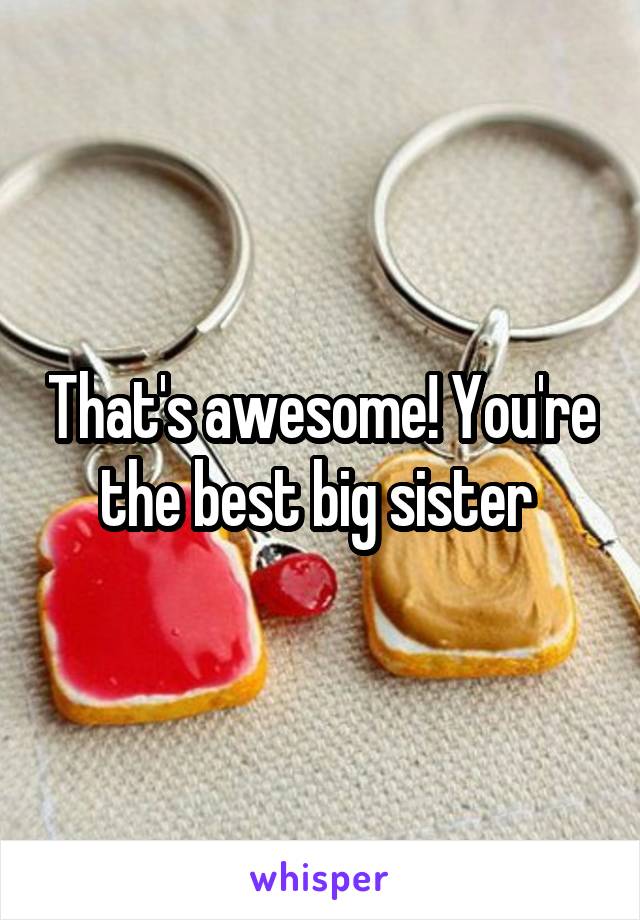 That's awesome! You're the best big sister 