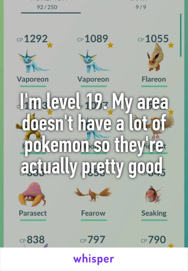 I'm level 19. My area doesn't have a lot of pokemon so they're actually pretty good 